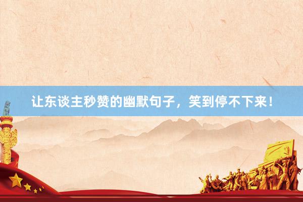 让东谈主秒赞的幽默句子，笑到停不下来！
