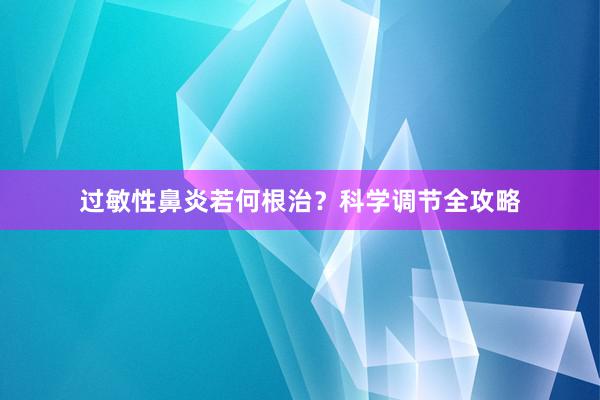 过敏性鼻炎若何根治？科学调节全攻略