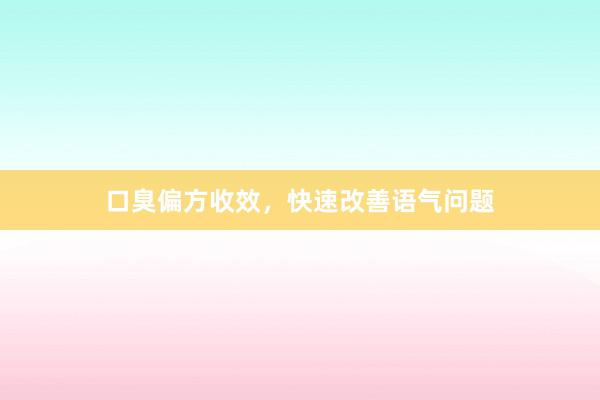 口臭偏方收效，快速改善语气问题