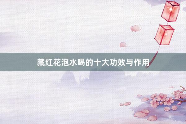 藏红花泡水喝的十大功效与作用