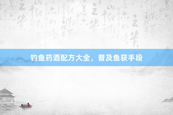 钓鱼药酒配方大全，普及鱼获手段