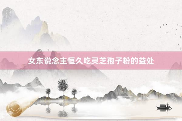 女东说念主恒久吃灵芝孢子粉的益处
