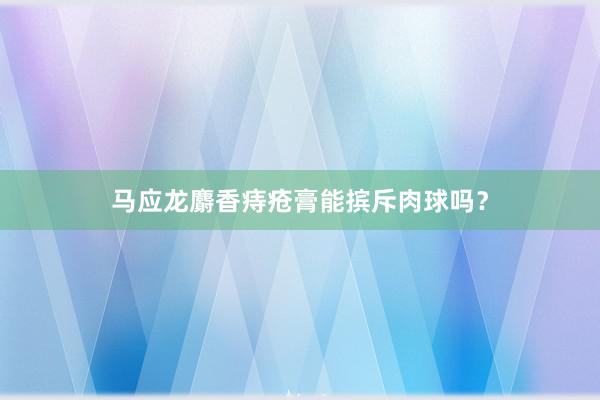 马应龙麝香痔疮膏能摈斥肉球吗？