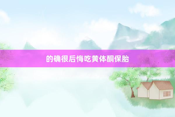 的确很后悔吃黄体酮保胎