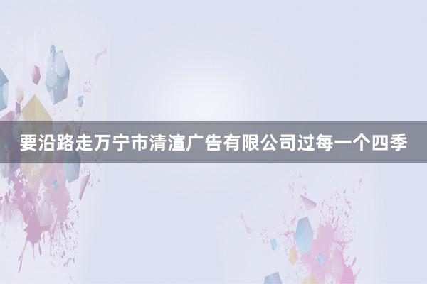 要沿路走万宁市清渲广告有限公司过每一个四季
